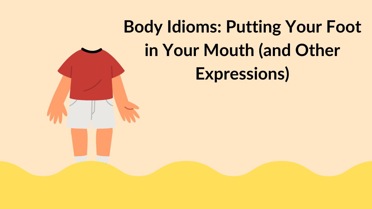 Body Idioms: Putting Your Foot in Your Mouth (and Other Expressions)