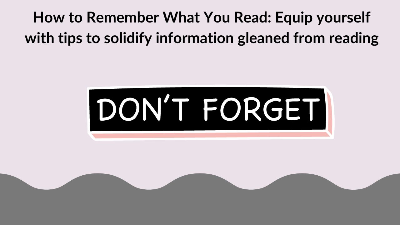 How to Remember What You Read: Equip yourself with tips to solidify information gleaned from reading