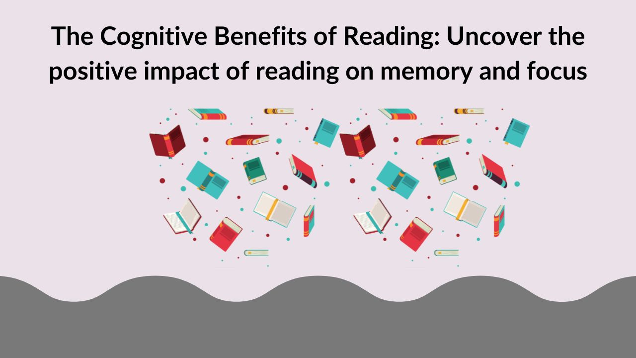 The Cognitive Benefits of Reading: Uncover the positive impact of reading on memory and focus